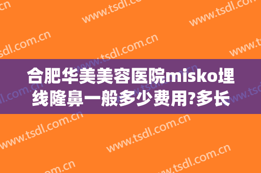 合肥华美美容医院misko埋线隆鼻一般多少费用?多长时间恢复?(合肥韩美整形医院地址)