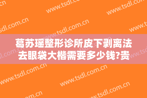 葛苏瑶整形诊所皮下剥离法去眼袋大楷需要多少钱?贵不贵?