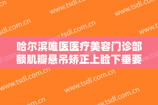 哈尔滨唯医医疗美容门诊部额肌瓣悬吊矫正上睑下垂要多少钱?好不好?