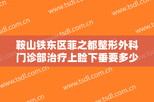 鞍山铁东区菲之都整形外科门诊部治疗上睑下垂要多少钱?效果怎么样?