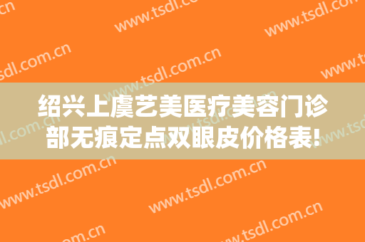 绍兴上虞艺美医疗美容门诊部无痕定点双眼皮价格表!贵不贵?(上虞艺美整形医院)
