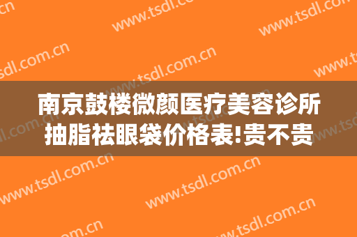 南京鼓楼微颜医疗美容诊所抽脂祛眼袋价格表!贵不贵?(南京微颜整形)