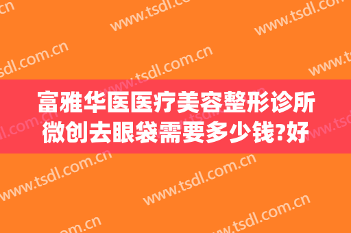 富雅华医医疗美容整形诊所微创去眼袋需要多少钱?好不好?(微创去眼袋手术多少钱)