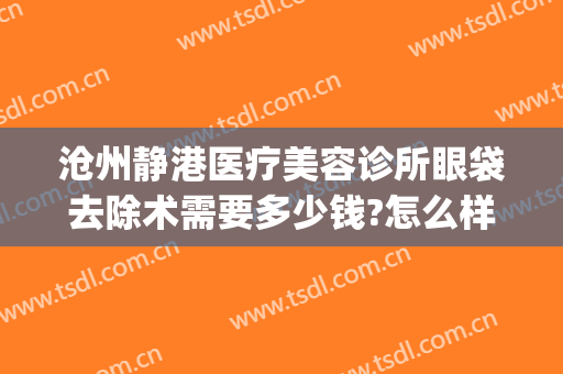 沧州静港医疗美容诊所眼袋去除术需要多少钱?怎么样?(沧州市静港医疗美容)