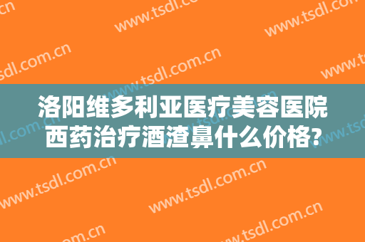 洛阳维多利亚医疗美容医院西药治疗酒渣鼻什么价格?贵不贵?