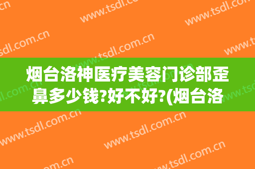 烟台洛神医疗美容门诊部歪鼻多少钱?好不好?(烟台洛神医疗美容门诊部歪鼻多少钱?好不好进)