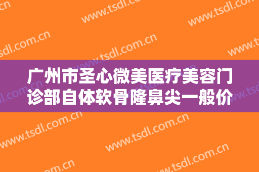 广州市圣心微美医疗美容门诊部自体软骨隆鼻尖一般价位是多少钱?可靠吗?