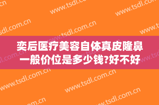 奕后医疗美容自体真皮隆鼻一般价位是多少钱?好不好?(奕后整形医院地址)