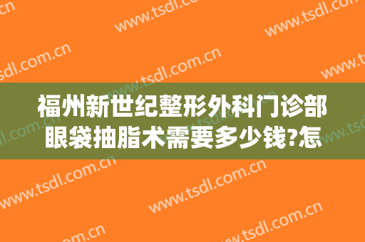福州新世纪整形外科门诊部眼袋抽脂术需要多少钱?怎么样?(福州哪里做眼袋手术比较好)