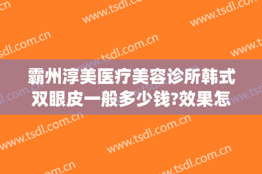 霸州淳美医疗美容诊所韩式双眼皮一般多少钱?效果怎么样?(霸州做双眼皮儿在哪个医院?)
