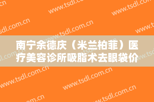 南宁余德庆（米兰柏菲）医疗美容诊所吸脂术去眼袋价格?需要多久恢复?
