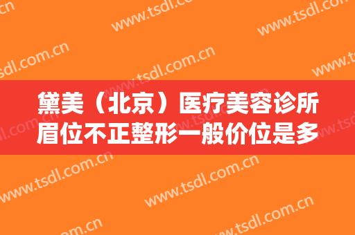 黛美（北京）医疗美容诊所眉位不正整形一般价位是多少钱?靠谱吗?(北京黛美医疗美容医院)