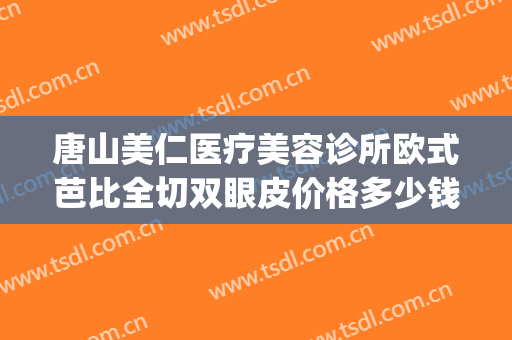 唐山美仁医疗美容诊所欧式芭比全切双眼皮价格多少钱?靠谱吗?(割双眼皮机构)