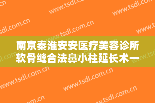 南京秦淮安安医疗美容诊所软骨缝合法鼻小柱延长术一般多少费用?有哪些优势?