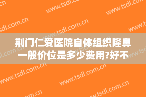 荆门仁爱医院自体组织隆鼻一般价位是多少费用?好不好?(荆州整形隆鼻要多少钱)