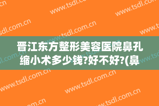 晋江东方整形美容医院鼻孔缩小术多少钱?好不好?(鼻头毛孔缩小手术价格)