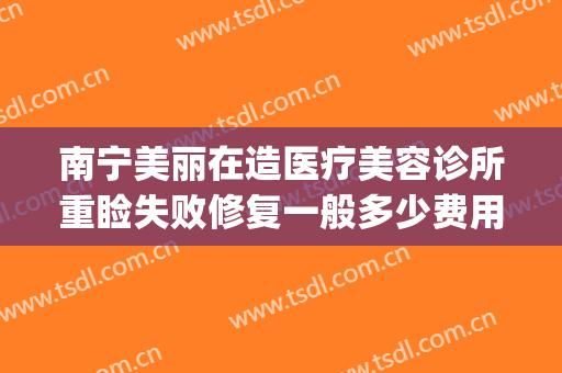南宁美丽在造医疗美容诊所重睑失败修复一般多少费用?贵不贵?(南宁美丽在造整形医院怎么样)
