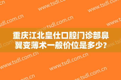 重庆江北皇仕口腔门诊部鼻翼变薄术一般价位是多少?可靠吗?