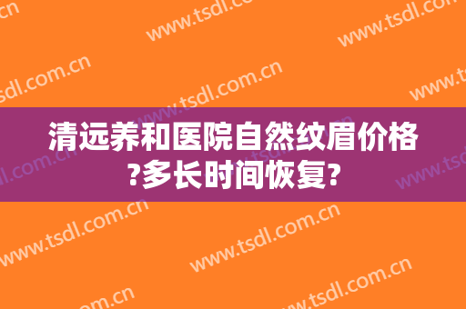 清远养和医院自然纹眉价格?多长时间恢复?