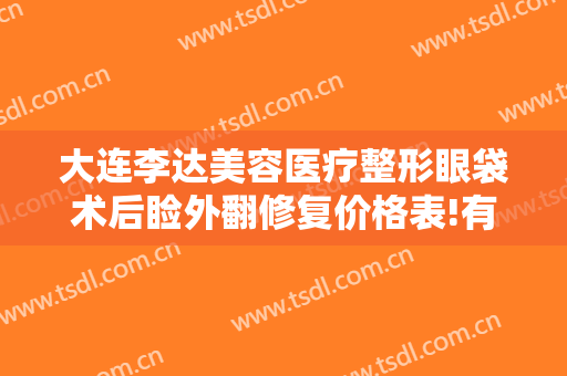 大连李达美容医疗整形眼袋术后睑外翻修复价格表!有哪些优势?