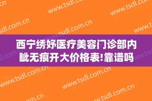 西宁绣妤医疗美容门诊部内眦无痕开大价格表!靠谱吗?(西宁绣妤整形)