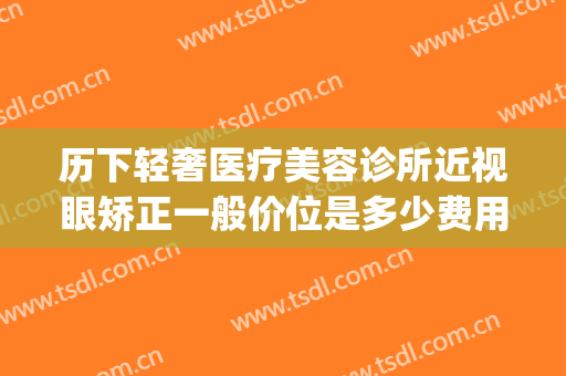 历下轻奢医疗美容诊所近视眼矫正一般价位是多少费用?靠谱吗?(轻奢整形医院)