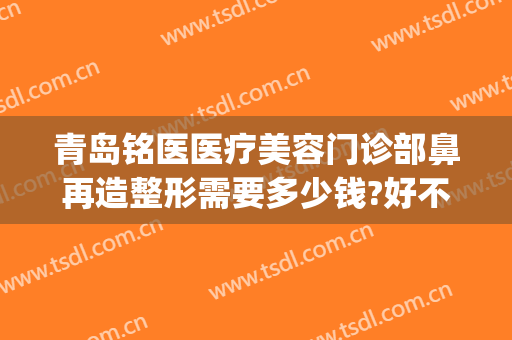 青岛铭医医疗美容门诊部鼻再造整形需要多少钱?好不好?(青岛铭医国际整形美容医院)