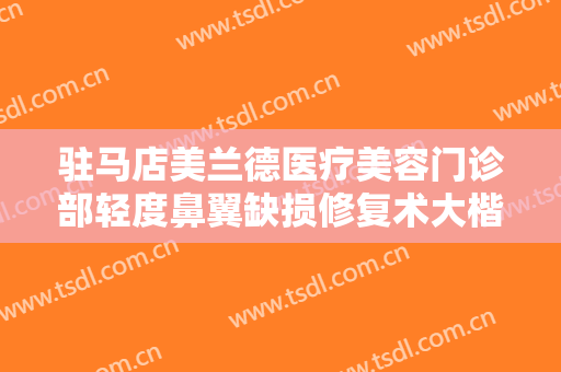 驻马店美兰德医疗美容门诊部轻度鼻翼缺损修复术大楷需要多少费用?有哪些优势?
