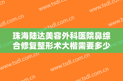 珠海陆达美容外科医院鼻综合修复整形术大楷需要多少费用?多长时间恢复?