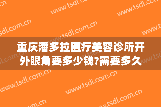 重庆潘多拉医疗美容诊所开外眼角要多少钱?需要多久恢复?(重庆开眼角好多钱)
