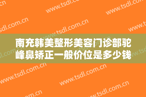 南充韩美整形美容门诊部驼峰鼻矫正一般价位是多少钱?多长时间恢复?