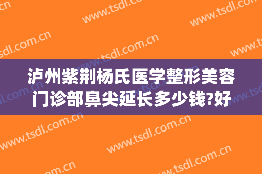 泸州紫荆杨氏医学整形美容门诊部鼻尖延长多少钱?好不好?(荆州鼻部整形费用)