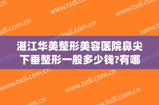 湛江华美整形美容医院鼻尖下垂整形一般多少钱?有哪些优势?(湛江华美整形医院怎么样)
