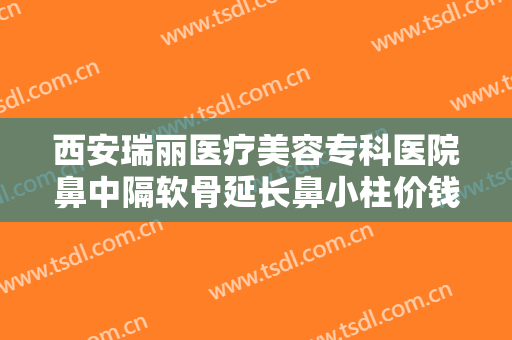 西安瑞丽医疗美容专科医院鼻中隔软骨延长鼻小柱价钱?有哪些优势?