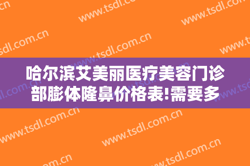 哈尔滨艾美丽医疗美容门诊部膨体隆鼻价格表!需要多久恢复?