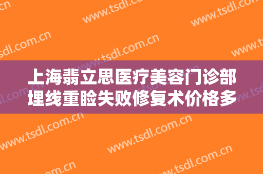 上海翡立思医疗美容门诊部埋线重睑失败修复术价格多少钱?效果怎么样?