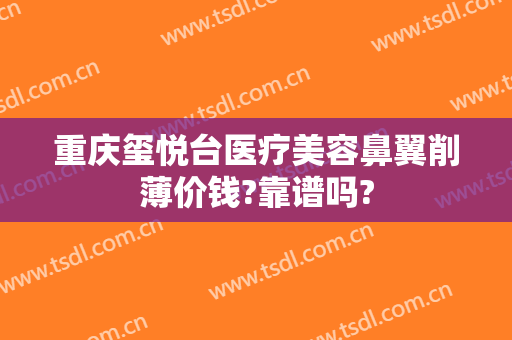 重庆玺悦台医疗美容鼻翼削薄价钱?靠谱吗?