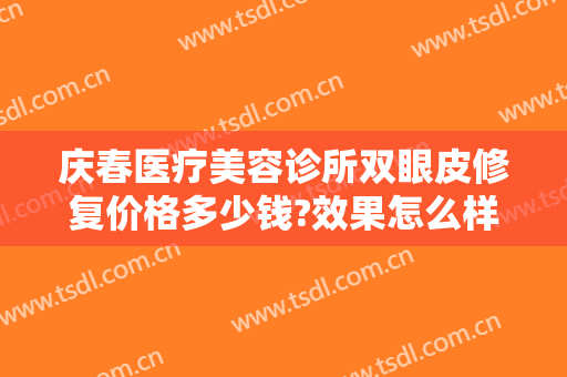 庆春医疗美容诊所双眼皮修复价格多少钱?效果怎么样?