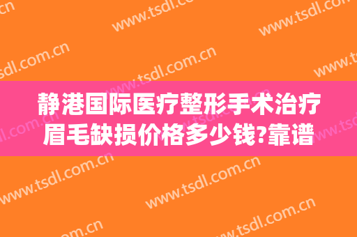 静港国际医疗整形手术治疗眉毛缺损价格多少钱?靠谱吗?(杭州静港整形医院正规吗?)