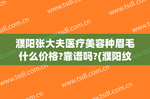 濮阳张大夫医疗美容种眉毛什么价格?靠谱吗?(濮阳纹眉大概多少钱)