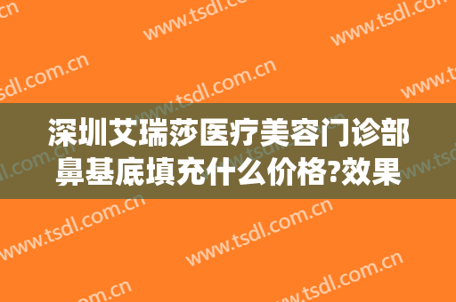 深圳艾瑞莎医疗美容门诊部鼻基底填充什么价格?效果怎么样?(深圳艾瑞莎整形医院)