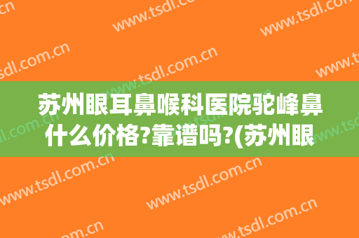 苏州眼耳鼻喉科医院驼峰鼻什么价格?靠谱吗?(苏州眼耳口鼻医院)