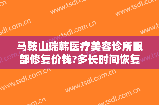 马鞍山瑞韩医疗美容诊所眼部修复价钱?多长时间恢复?