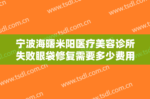 宁波海曙米阳医疗美容诊所失败眼袋修复需要多少费用?贵不贵?