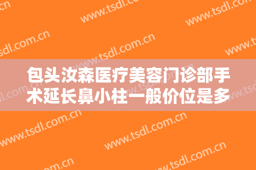 包头汝森医疗美容门诊部手术延长鼻小柱一般价位是多少费用?有哪些优势?