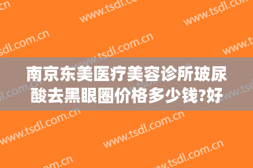 南京东美医疗美容诊所玻尿酸去黑眼圈价格多少钱?好不好?(南京东美整形医院怎么样)