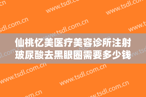仙桃忆美医疗美容诊所注射玻尿酸去黑眼圈需要多少钱?多长时间恢复?