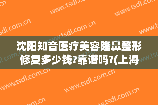 沈阳知音医疗美容隆鼻整形修复多少钱?靠谱吗?(上海知音整形医院)