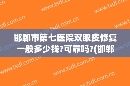 邯郸市第七医院双眼皮修复一般多少钱?可靠吗?(邯郸哪家医院做双眼皮手术好)