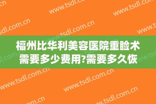 福州比华利美容医院重睑术需要多少费用?需要多久恢复?(福州比华利医美整形医院)